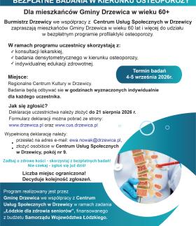 Plakat informuje o bezpłatnych badaniach w kierunku osteoporozy dla mieszkańców Gminy Drzewica w wieku 60+. Badania odbędą się 4–5 września 2026 r. w Regionalnym Centrum Kultury w Drzewicy. W ramach programu przewidziano konsultację lekarską, badanie densytometryczne oraz indywidualną edukację zdrowotną. Zgłoszenia należy składać do 21 sierpnia 2026 r. Liczba miejsc jest ograniczona.  Na plakacie znajdują się również informacje o sposobie zgłoszenia, dane kontaktowe oraz logotypy organizatorów i partnerów 